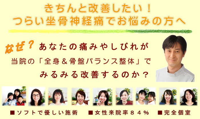 きちんと改善したい！つらい坐骨神経痛でお悩みの方へ
なぜ？あなたの坐骨神経痛の痛みや痺れが当院の全身＆骨盤バランス整体でみるみる改善するのか？