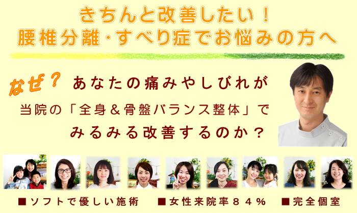 きちんと改善したい！つらい腰椎分離すべり症でお悩みの方へ
なぜ？あなたの腰痛分離すべり症の痛みや痺れが当院の全身＆骨盤バランス整体でみるみる改善するのか？